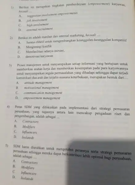 1) Berikut ini merupakan tingkatan pemberdayaan (empowerment)karyawan, kecuali __ A. suggestion involvement empowerments B. job involvement C. high involvement D. external recruitment 2) Berikut