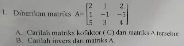 1.Diberika matriks A= A=[} 2&1&2 1&-1&-5 5&3&4 ] A. Carilah matrik sk faktor (C) dari matriks A tersebut. B. Carilah invers dari matriks A.