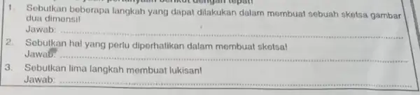 1.Sebutkan beberapa langkah yang dapat dilakukan dalam mombuat sebuah sketsa gambar dua dimensil Jawab: __ 2.Sebutkan hal yang perlu diperhatikan dalam membuat sketsa! Jawab