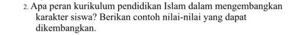 2. Apa peran kurikulum pendidikan Islam dalam mengembangkan karakter siswa? Berikan contoh nilai-nilai yang dapat dikembangkan.