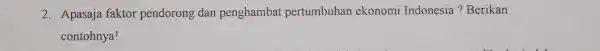 2. Apasaja faktor pendorong dan penghambat pertumbuhan ekonomi Indonesia ? Berikan contohnya!