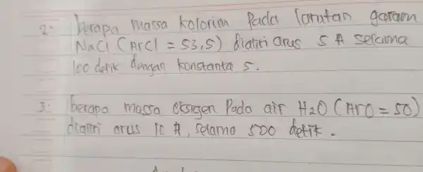 2. berapa massa kolorim pada larutan garam mathrm(NaCl)(mathrm(ArCl)=53,5) diatiti ares 5 A selama 100 detik dengan konstanta 5 . 3. berapa massa oksigen Pada