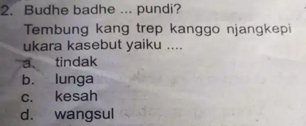 2 Budhe badhe __ pundi? Tembung kang trep kanggo njangkepi ukara kasebut yaiku __ a. tindak b . lunga C. kesah d wangsul