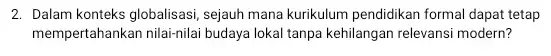 2. Dalam konteks globalisasi, sejauh mana kurikulum pendidikan forma dapat tetap mempertahankan nilai-nilai budaya lokal tanpa kehilangan relevans:modern?