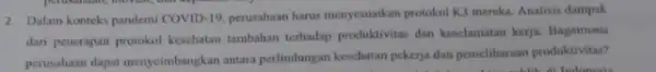 2. Dalam konteks pandemi COVID 19. perusahaan harus menyesuaikan protokol K3 mereka. Analisis dampak dari pencrapan protokol kesehatan tambahan terhadap produktivitas dan keselamatan kerja.