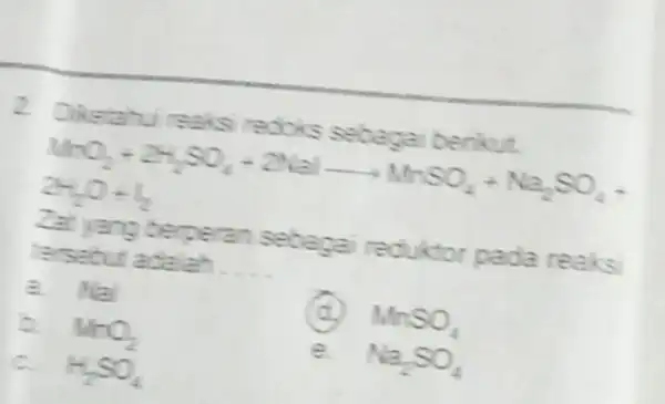 2. Diketahi reaks radoks sebaga berikut. MnO_(2)+2N_(2)SO_(4)+2Nalarrow MnSO_(4)+Na_(2)SO_(4)+ 2H_(2)O+H_(2) berperan sebaga reduktor pada reaks tersebut adalah __ d MnSO_(4) b. MhO_(2) e. Na_(2)SO_(4) H_(2)SO_(4)