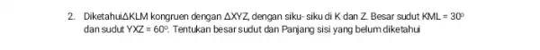 2. Diketahui Delta KLM kongruen dengan Delta XYZ, dengan siku- siku di K dan Z. Besar sudut KML=30^circ dan sudut YXZ=60^circ . Tentukan besar