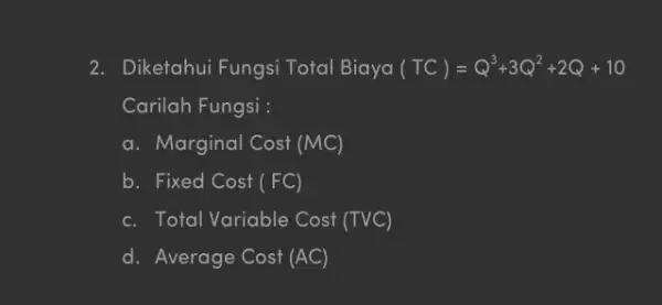 2. Diketahui Fungsi Total Biaya (TC)=Q^3+3Q^2+2Q+10 Carilah Fungsi : a. Marginal Cost (MC) b. Fixed Cost(FC) c. Total Variable Cost (TVC) d. Average Cost