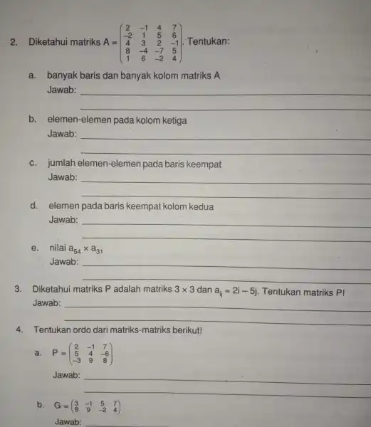 2. Diketahui matriks A= A=(} 2&-1&4&7 -2&1&5&6 4&3&2&-1 8&-4&-7&5 1&6&-2&4 ) Tentukan: a. banyak baris dan banyak kolom matriks A Jawab: __ b elemen-elemen