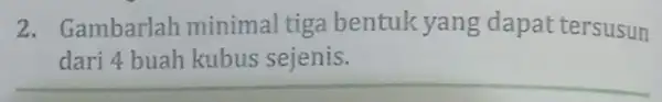 2. Gambarlah minimal tiga bentuk yang dapat tersusun dari 4 buah kubus sejenis.