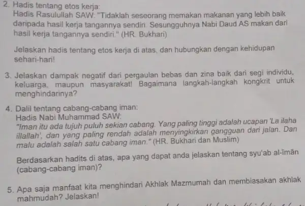 2. Hadis tentang etos kerja: Hadis Rasulullah SAW:"Tidaklah seseorang memakan makanan yang lebih baik daripada hasil kerja tangannya sendiri.Sesungguhnya Nabi Daud AS makan dari