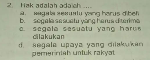 2. Hak adalah adalah __ a. segala sesuatu yang harus dibeli b. segala sesuatu yang harus diterima c. segala sesuatu yang harus dilakukan d.