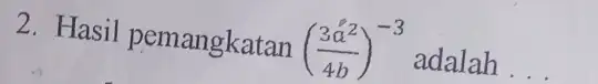 2. Hasil pemangkatan ((3a^2)/(4b))^-3 adalah __