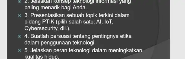 2. Jelaskan konsep teknologi Informasi yang paling menarik bagi Anda. 3. Presentasikan sebuah topik terkini dalam bidang PTIK (pilih salah satu: Al, loT, Cybersecurity,