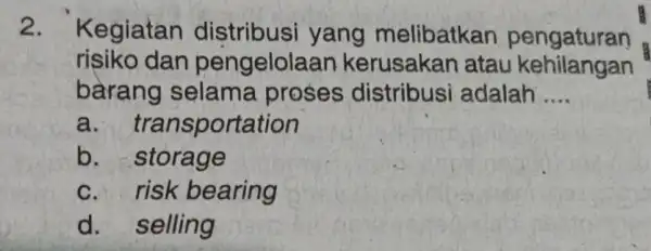 2. Kegiatan distribusi yang melibatkan pengaturan risiko dan pengelolaar kerusakar atau kehilangan barang selama proses distribusi adalah __ a. transportation b . storage c.