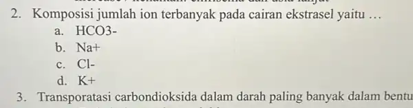 2. Komposisi jumlah ion terbanyak pada cairan ekstrasel yaitu __ a. HCO3- b. Na+ c. Cl- d. K+ 3. Transporatasi carbondioksida dalam darah paling