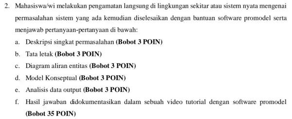 2. Mahasiswa/wi melakukan pengamatan langsung di lingkungan sekitar atau sistem nyata mengenai permasalahan sistem yang ada kemudian diselesaikan dengan bantuan software promodel serta menjawab