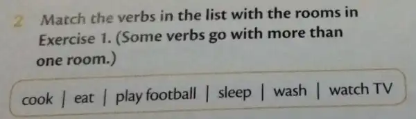 2 Match the verbs in the list with the rooms in Exercise 1. (Some verbs go with more than one room.) cook | eat