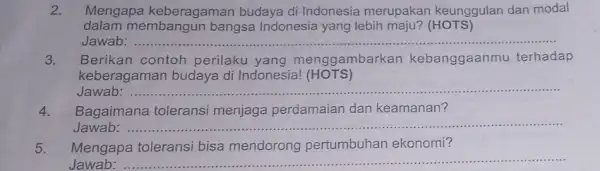 2. Mengapa keberagaman budaya di Indonesia merupakan keunggulan dan modal dalam membangun bangsa Indonesia yang lebih maju? (HOTS) Jawab: ......................................................................vana menggambarkan kebanggaanmu terhad __