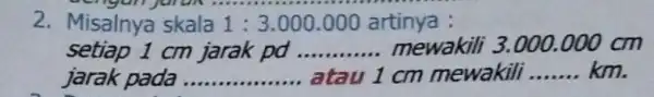 2. Misalnya skala 1:3.000.000 artinya : setiap 1 cm jarak pd __ mewakili 3.000 .000 cm jarak pada __ atau 1 cm mewakili __