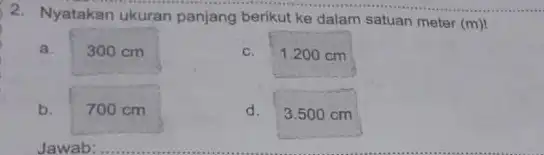 2. Nyatakan ukuran panjang berikut ke dalam satuan meter (m)! a. 300 cm c. b. d. Jawab: