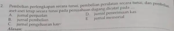 2. Pembelian perlengkapan secara tunai, pembelian peralatan secara tunai, dan pembelian aset-aset tetap secara tunai pada perusahaan dagang dicatat pada __ A. jurnal penjualan