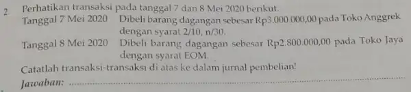 2 Perhatikan transaksi pada tanggal 7 dan 8 Mei 2020 berikut. Tanggal 7 Mei 2 o20 Dibeli barang dagangan sebesar Rp3.000.000,00 pada Toko Anggrek