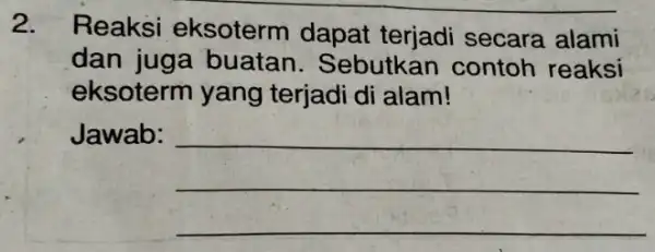 2. Reaksi eksoterm dapat terjadi secara alami dan juga buatan . Sebutkan contoh reaksi eksoterm yang terjadi di alam! Jawab: __