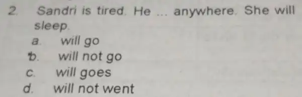 2. Sandri is tired.He __ anywhere She will sleep. a. will go b.will not go will goes d.will not went