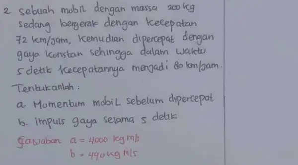 2. Sebuah mobil dengan massa 200 mathrm(~kg) sedang bergerak dengan kecepatan 72 mathrm(~km) / mathrm(Jam) , Kemudian dipercepat dengan gaya kunstan sehingga dalam waktu