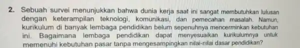 2. Sebuar I survei menunjukkan bahwa dunia kerja saat ini sangat membutuhka n lulusan dengan keterampilar teknologi , komunikasi , dan pemecaha mas salah.