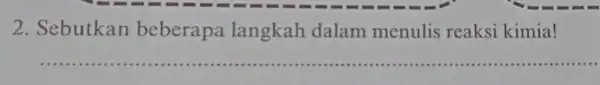 2. Sebutkan beberapa langkah dalam menulis reaksi kimia! __