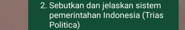 2. Sebutkan dan jelaskan sistem pemerintahan Indonesia (Trias Politica)