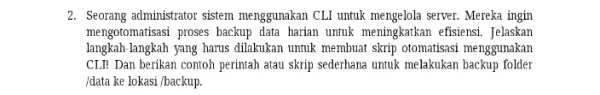 2. Seorang administrator sistem menggunakan CLI untuk mengelola server. Mereka ingin mengotomatisasi proses backup data harian untuk meningkatkan efisiensi. Jelaskan langkah-langkah yang harus dilakukan