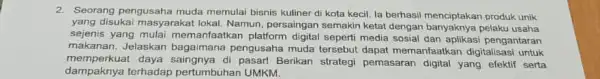 2. Seorang pengusaha muda memulai bisnis kuliner di kota kecil. la berhasil banyantakan produk unik yang disukai masyarakat lokal Namun, persaingan semakin ketat dengan