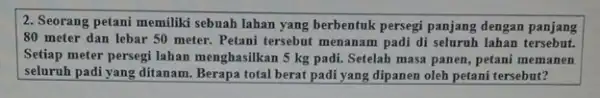 2. Seorang petani memiliki sebuah lahan yang berbentuk persegi panjang dengan panjang 80 meter dan lebar 50 meter. Petani tersebut menanam padi di seluruh