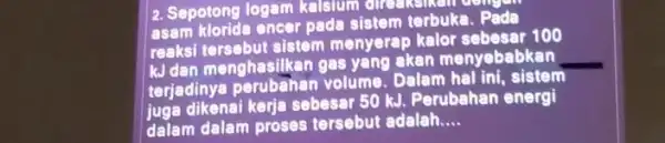 2. Sepotong logam kalsium asam klorida encer pada sistem terbuka reaks tersebut sistem menyerap kalor sebesar 100 kJ dan menghasilkan gas yang akan menyebabkan