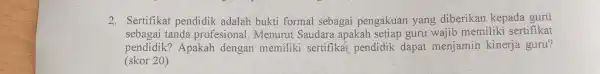 2. Sertifikat pendidik adalah bukti formal sebagai pengakuan yang diberikan kepada gurú sebagai tanda profesional.Menurut Saudara apakah setiap guru wajib memiliki sertifikat (skor 20)