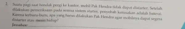 2. Suatu pagi saat hendak pergi ke kantor,mobil Pak Hendra tidak dapat distarter. Setelah dilakukan pemeriksaan pada semua sistem starter, penyebab kerusakan adalah baterai.