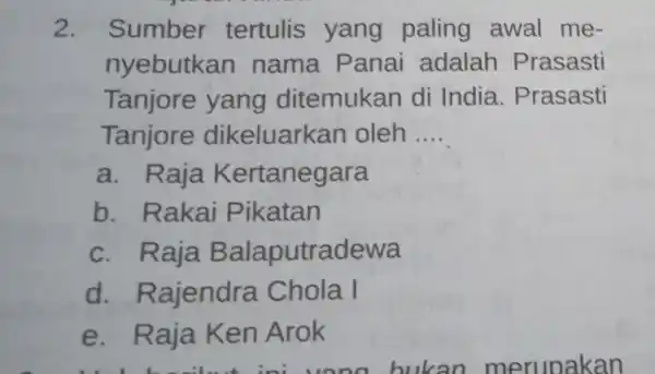 2. Sumber tertulis yang paling awal me- nyebutkan nama Panai adalah Prasasti Tanjore yang ditemukan di India . Prasasti Tanjore dikeluarkan oleh __ a.