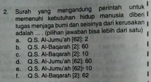 2. Surah yang mengandung perintah untuk memenuh kebutuhan manusia diberi tugas menjaga bumi dan seisinya dari kerusakan adalah __ (pilihan jawaban bisa lebih dari