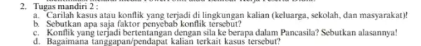 2. Tugas mandiri 2: a. Carilah kasus atau konflik yang terjadi di lingkungan kalian (keluarga, sekolah, dan masyarakat)! b. Sebutkan apa saja faktor penyebab