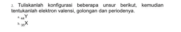 2. Tuliskanlah konfigurasi beberapa unsur berikut,kemudian tentukanlah elektron valensi, golongan dan periodenya. a. (}_{44)Y b. (}_{35)X