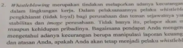 2. Whistleblowing merupakan tindakan melaporkan adanya kecurangan dalam lingkunga n kerja. Dalam pelak sanaannya pelaku whistleble pengkhiana (tidak loyal)bagi perusahaa dan teman sejawatnya yar