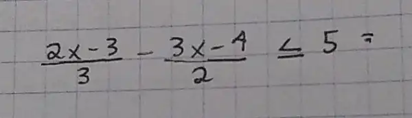 (2 x-3)/(3)-(3 x-4)/(2) leq 5=