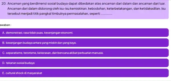 20. Ancaman yang berdimensi sosial budaya dapat dibedakan atas ancaman dari dalam dan ancaman dari luar. Ancaman dari dalam didorong oleh isu-isu kemiskinan ,