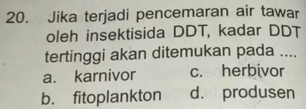 20. Jika terjadi pencemaran air tawar oleh insektisida DDT.kadar DDT tertinggi akan ditemukan pada __ a. karnivor c. herbivor b fitoplankton d produsen