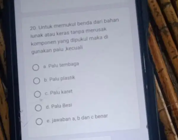 20. Untuk memukul benda dari bahan lunak atau keras tanpa merusak komponen yang dipukul maka di gunakan palu ,kecuali a. Palu tembaga b. Palu