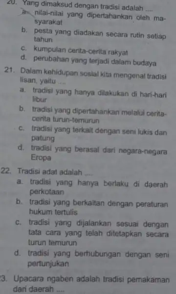 20. Yang dimaksud dengan tradisi adalah __ a. nilai-nilai yang dipertahankan oleh ma- syarakat b. pesta yang diadakan secara rutin setiap tahun c. kumpulan