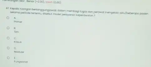 (+2.00) Salah (0.00) 47. Kepola nuangon bertangg ungowob dolom membogi tugos don perawat mengelola satu/beberapa posien seloma periode tertentu disebut model peloyonon keperawaton? A.